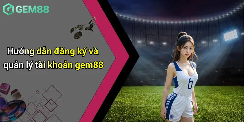 Giới Thiệu GEM88 4 Hướng dẫn đăng ký và quản lý tài khoản gem88