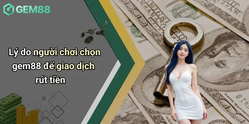 Rút Tiền GEM88: Quy Trình, Lưu Ý Và Giải Đáp Chi Tiết Cho Người Chơi 1 Lý do người chơi chọn gem88 để giao dịch rút tiền